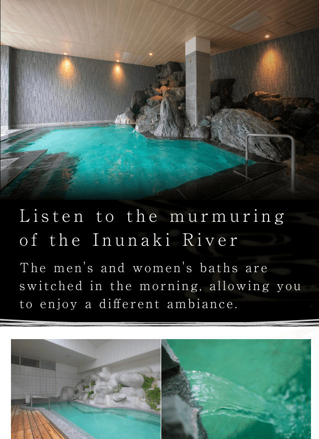 Listen to the murmuring of the Inunaki River
The men's and women's baths are switched in the morning, allowing you to enjoy a different ambiance.